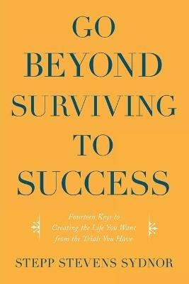 Go Beyond Surviving to Success: Fourteen Keys to Creating the Life You Want from the Trials You Have - Stepp Stevens Sydnor - cover