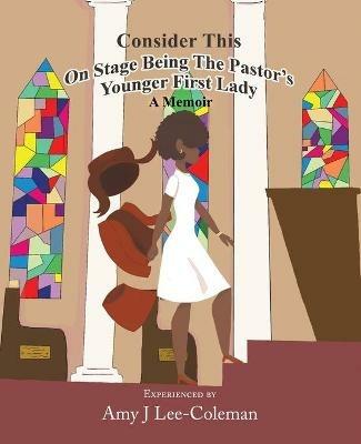 Consider This on Stage Being the Pastor's Younger First Lady - Amy J Lee-Coleman - cover