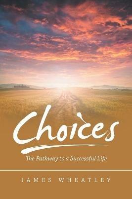 Choices: The Pathway to a Successful Life - James Wheatley - cover