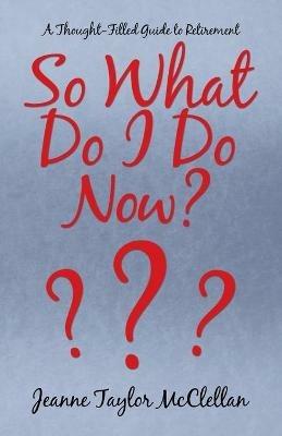 So What Do I Do Now?: A Thought-Filled Guide to Retirement - Jeanne Taylor McClellan - cover