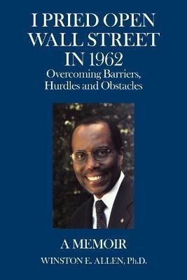 I Pried Open Wall Street in 1962: Overcoming Barriers, Hurdles and Obstacles a Memoir - Winston E Allen - cover