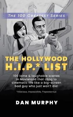 The Hollywood H.I.P.* List: 100 Lame and Laughable Scenes in Movieland That Cling to Cinematic Life Like a Big-Screen Bad Guy Who Just Won't Die! - Dan Murphy - cover