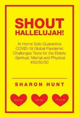 Shout Hallelujah!: At Home Solo-Quarantine Covid-19 Global Pandemic Challenges Tests for the Elderly -Spiritual, Mental and Physical #50/50/50 - Sharon Hunt - cover