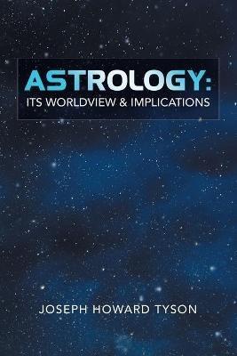 Astrology: Its Worldview & Implications - Joseph Howard Tyson - cover