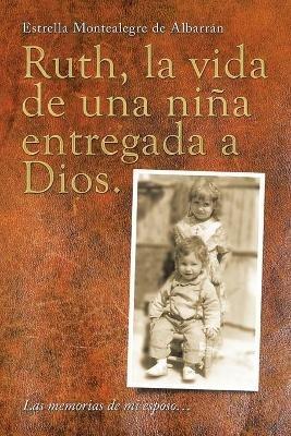 Ruth, La Vida De Una Nina Entregada a Dios.: Las Memorias De Mi Esposo... - Estrella Montealegre de Albarran - cover