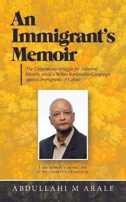 An Immigrant's Memoir: The Contentious Struggle for National Identity Amid a White Nationalist Campaign Against Immigrants of Colour - Abdullahi M Arale - cover