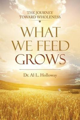 What We Feed Grows: The Journey Toward Wholeness - D Al L Holloway - cover