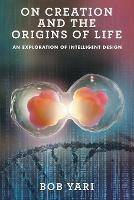 On Creation and the Origins of Life: An Exploration of Intelligent Design - Bob Yari - cover