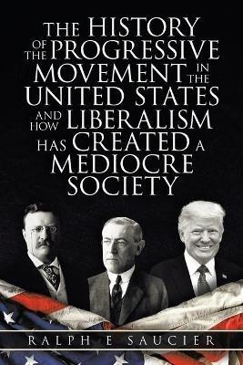 The History of the Progressive Movement in the United States and How Liberalism Has Created a Mediocre Society - Ralph E Saucier - cover