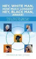 Hey, White Man, How Much Longer? Hey, Black Man, Awake!: Overturning White Supremacy and Asserting Racial Equality - Francis Hinga Lahai - cover