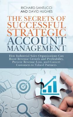 The Secrets of Successful Strategic Account Management: How Industrial Sales Organizations Can Boost Revenue Growth and Profitability, Prevent Revenue Loss, and Convert Customers to Valued Partners - Richard Santucci,David Hughes - cover