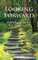 Looking Forward: Discovering the Art of Dying Well - Jacqueline McMakin - cover
