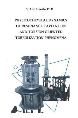 Physicochemical Dynamics of Resonance Cavitation and Torsion-Oriented Turbulization Phenomena - Lev Amusin - cover