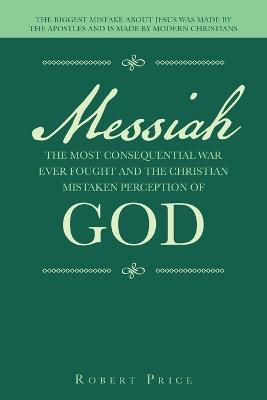 Messiah the Most Consequential War Ever Fought and the Christian Mistaken Perception of God: The Biggest Mistake About Jesus Was Made by the Apostles and Is Made by Modern Christians - Robert Price - cover