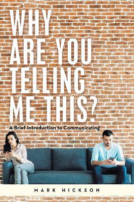 Why Are You Telling Me This?: A Brief Introduction to Communicating - Mark Hickson - cover