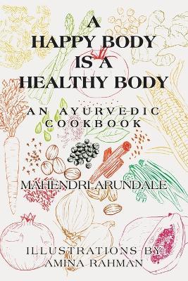 A Happy Body Is a Healthy Body: An Ayurvedic Cookbook - Mahendri Arundale - cover