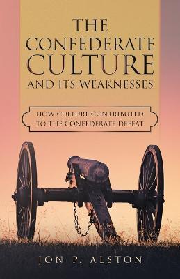 The Confederate Culture and Its Weakenesses: How Culture Contributed to the Confederate Defeat - Jon P Alston - cover