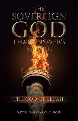The Sovereign God That Answer's by Fire.: The God of Elijah. - Pastor Nnaemeka C Uchegbu - cover