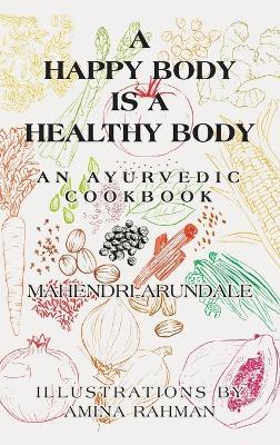 A Happy Body Is a Healthy Body: An Ayurvedic Cookbook - Mahendri Arundale - cover