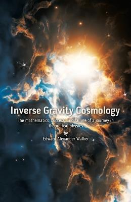 Inverse Gravity Cosmology: The mathematics, success, and failure of a journey in theoretical physics - Edward Alexander Walker - cover