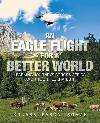 An Eagle Flight for a Better World: Learning Journeys Across Africa and the United States 1 - Kouassi Pascal Soman - cover