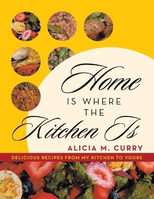 Home Is Where the Kitchen Is: Delicious Recipes from My Kitchen to Yours - Alicia M Curry - cover