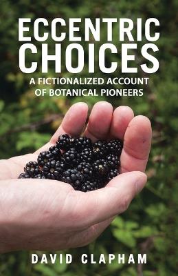 Eccentric Choices: A Fictionalized Account of Botanical Pioneers - David Clapham - cover