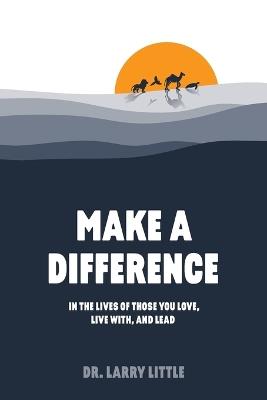 Make A Difference: In the lives of those you love, live with, and lead - Larry Little - cover