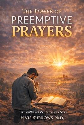 The Power of Preemptive Prayers: Don't wait for the battle-pray before it begins. - Elvis Burrows - cover
