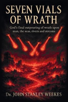 Seven Vials of Wrath: God's final outpouring of wrath upon man, the seas, rivers and streams - John Stanley Weekes - cover