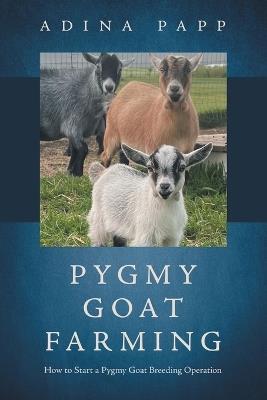 Pygmy Goat Farming: How to Start a Pygmy Goat Breeding Operation - Adina Papp - cover