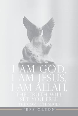 I AM God, I AM Jesus, I Am Allah, The Truth Will Set You Free: The Complete Series - Jeff Olson - cover
