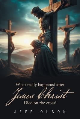 What really happened after Jesus Christ Died on the cross? - Jeff Olson - cover
