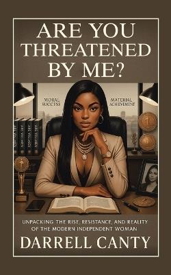 Are You Threatened by Me?: Unpacking The Rise, Resistance, and Reality of The Modern Independent Woman - Darrell Canty - cover