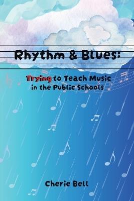 Rhythm & Blues: Trying to Teach Music in the Public Schools - Cherie Bell - cover