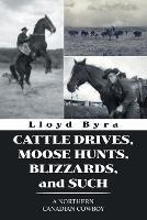 Cattle Drives, Moose Hunts, Blizzards, and Such: A Northern Canadian Cowboy - Lloyd Byra - cover