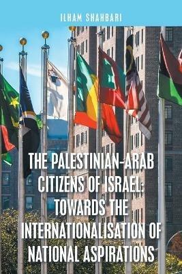 The Palestinian-Arab Citizens of Israel: Towards the Internationalisation of National Aspirations - Ilham Shahbari - cover
