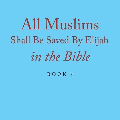 All Muslims Shall Be Saved By Elijah in the Bible: Book 7 - Elijah Alexander - cover