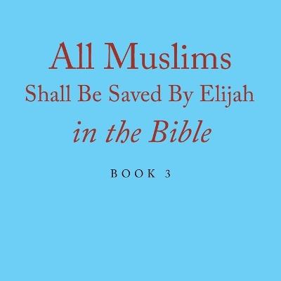 All Muslims Shall Be Saved By Elijah in the Bible: Book 3 - Elijah Alexander - cover