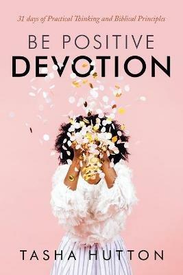 Be Positive Devotion: 31 Days of Practical Thinking and Biblical Principles - Tasha Hutton - cover