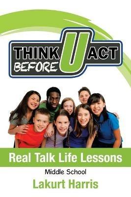 Think Before U Act Middle School: Real Talk Life Lessons - Lakurt Harris - cover