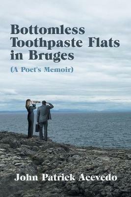 Bottomless Toothpaste Flats in Bruges (A Poet's Memoir) - John Patrick Acevedo - cover