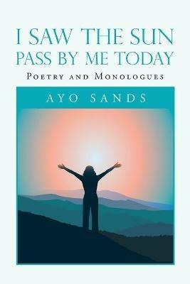 I Saw the Sun Pass by Me Today: Poetry and Monologues - Ayo Sands - cover
