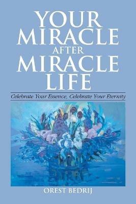 Your Miracle After Miracle Life Celebrate Your Essence, Celebrate Your Eternity - Orest Bedrij - cover