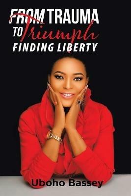 From Trauma to Triumph: Finding Liberty - Uboho Bassey - cover