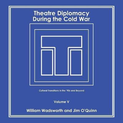 Theatre Diplomacy During the Cold War: Cultural Transitions in the '90S and Beyond Volume V - William Wadsworth,Jim O'Quinn - cover