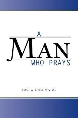 A Man Who Prays - Peter G Singletary - cover