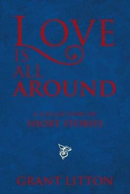Love Is All Around: a Collection of Short Stories - Grant Litton - cover