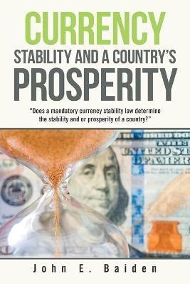 Currency Stability and a Country's Prosperity: "Does a Mandatory Currency Stability Law Determine the Stability and or Prosperity of a Country?" - John E Baiden - cover