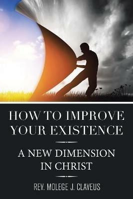 How to Improve Your Existence: A New Dimension in Christ - Molege J Claveus - cover